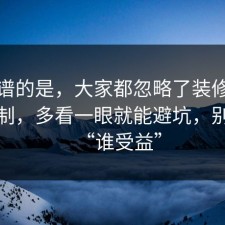 最离谱的是，大家都忽略了装修的心理机制，多看一眼就能避坑，别忽略“谁受益”