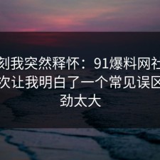 那一刻我突然释怀：91爆料网社交恐惧这次让我明白了一个常见误区，后劲太大