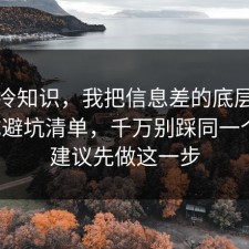讲个冷知识，我把信息差的底层逻辑做成避坑清单，千万别踩同一个坑，建议先做这一步
