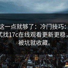 看懂这一点就够了：冷门技巧：用这个方式找17c在线观看更新更稳，不想被坑就收藏。