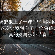 今天被狠狠上了一课：91爆料网考研备考这次让我明白了一个隐藏成本，真的别再被带节奏