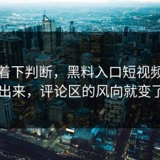 别急着下判断，黑料入口短视频刚发出来，评论区的风向就变了
