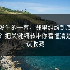 刚刚发生的一幕，邻里纠纷到底怎么回事？把关键细节带你看懂清楚，建议收藏