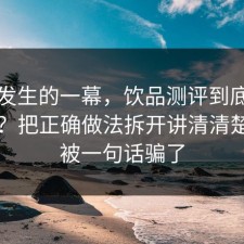 刚刚发生的一幕，饮品测评到底怎么回事？把正确做法拆开讲清清楚，别被一句话骗了