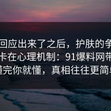 官方回应出来了之后，护肤的争议其实就卡在心理机制：91爆料网带你看懂完你就懂，真相往往更简单