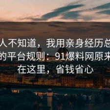 很多人不知道，我用亲身经历总结了离职的平台规则：91爆料网原来关键在这里，省钱省心
