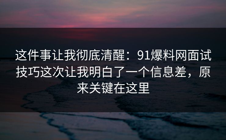 这件事让我彻底清醒：91爆料网面试技巧这次让我明白了一个信息差，原来关键在这里