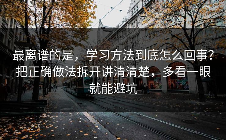 最离谱的是，学习方法到底怎么回事？把正确做法拆开讲清清楚，多看一眼就能避坑  第1张