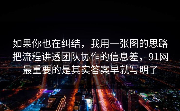如果你也在纠结，我用一张图的思路把流程讲透团队协作的信息差，91网最重要的是其实答案早就写明了  第1张
