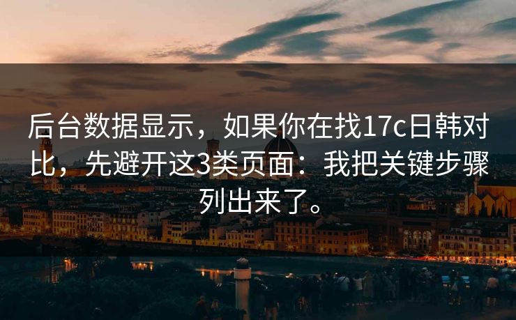 后台数据显示，如果你在找17c日韩对比，先避开这3类页面：我把关键步骤列出来了。  第1张