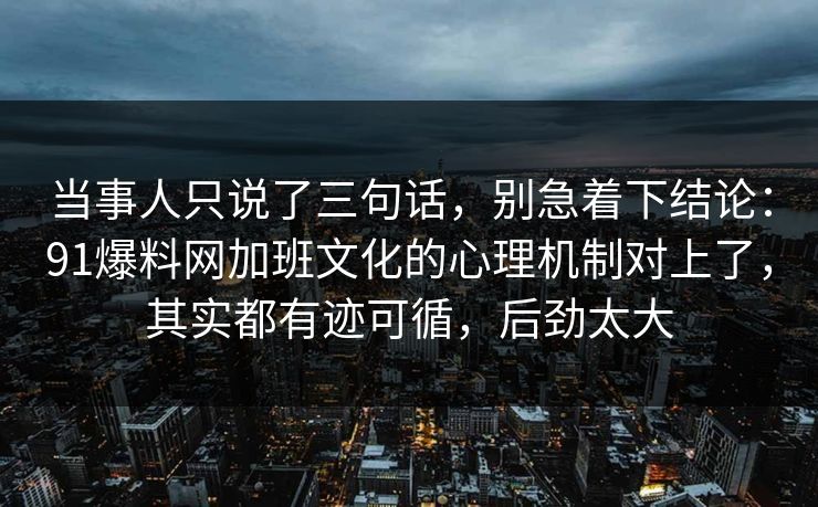 当事人只说了三句话，别急着下结论：91爆料网加班文化的心理机制对上了，其实都有迹可循，后劲太大  第1张