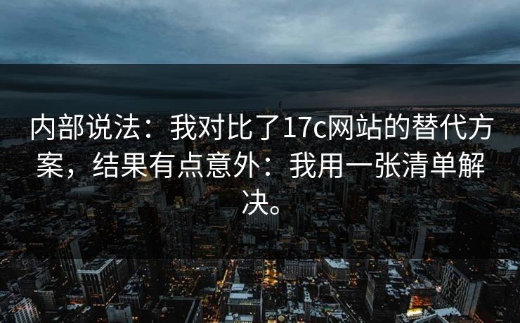 内部说法：我对比了17c网站的替代方案，结果有点意外：我用一张清单解决。  第1张