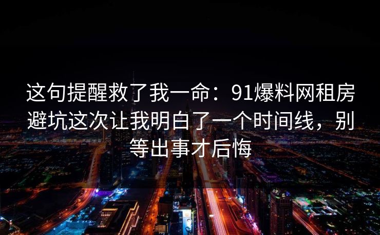 这句提醒救了我一命：91爆料网租房避坑这次让我明白了一个时间线，别等出事才后悔  第1张