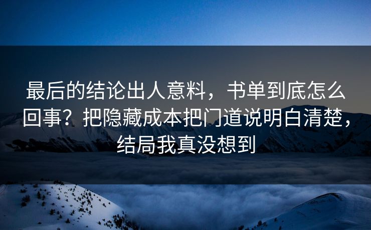 最后的结论出人意料，书单到底怎么回事？把隐藏成本把门道说明白清楚，结局我真没想到  第1张