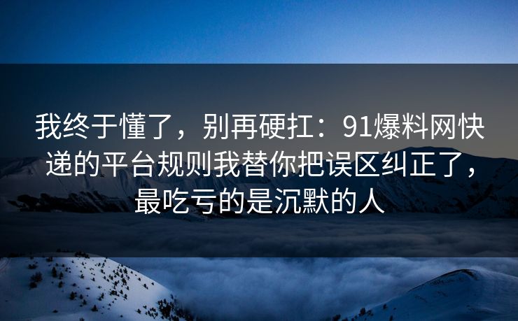 我终于懂了，别再硬扛：91爆料网快递的平台规则我替你把误区纠正了，最吃亏的是沉默的人  第1张