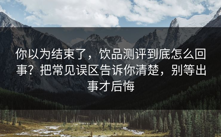 你以为结束了，饮品测评到底怎么回事？把常见误区告诉你清楚，别等出事才后悔  第1张