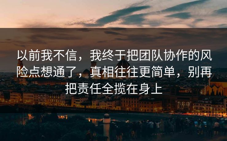 以前我不信，我终于把团队协作的风险点想通了，真相往往更简单，别再把责任全揽在身上  第1张