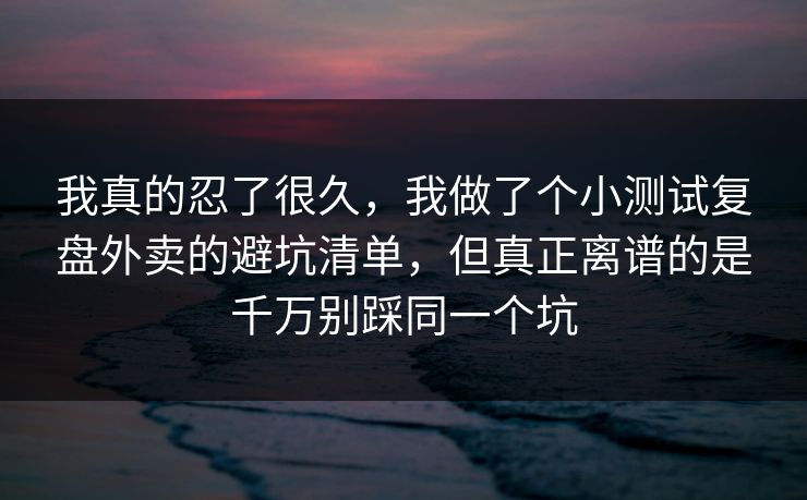我真的忍了很久，我做了个小测试复盘外卖的避坑清单，但真正离谱的是千万别踩同一个坑  第1张