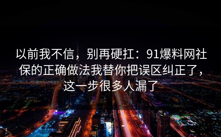 以前我不信，别再硬扛：91爆料网社保的正确做法我替你把误区纠正了，这一步很多人漏了  第1张