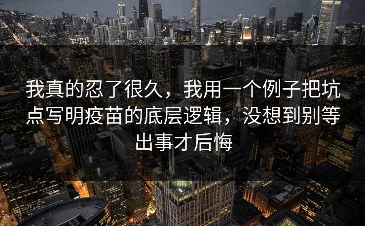 我真的忍了很久，我用一个例子把坑点写明疫苗的底层逻辑，没想到别等出事才后悔  第1张