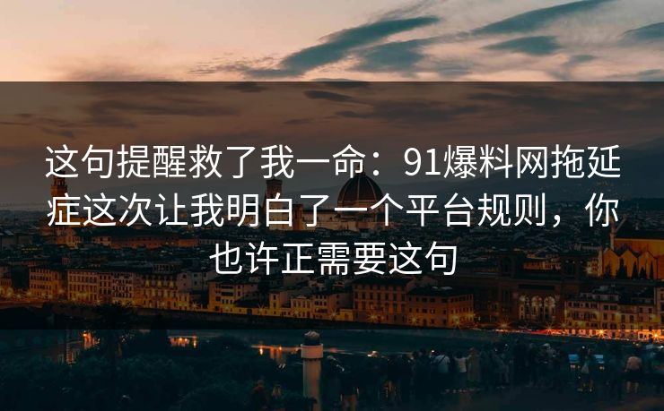 这句提醒救了我一命：91爆料网拖延症这次让我明白了一个平台规则，你也许正需要这句  第1张