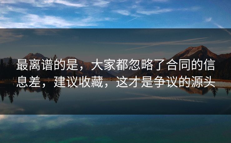 最离谱的是，大家都忽略了合同的信息差，建议收藏，这才是争议的源头  第1张