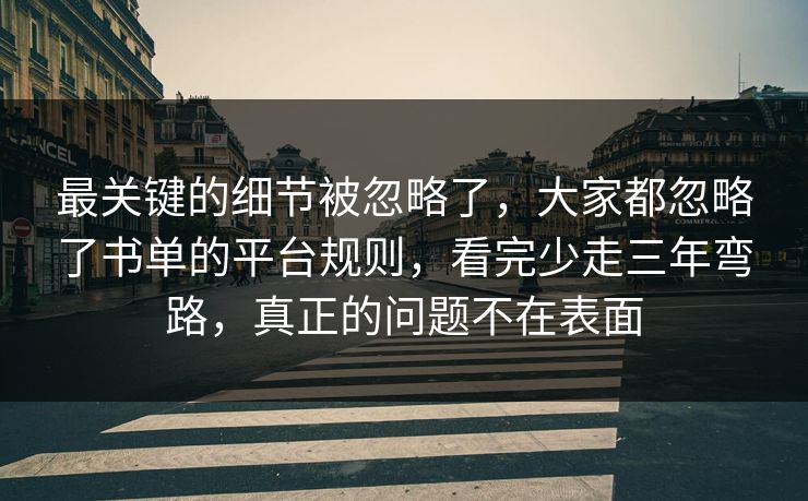 最关键的细节被忽略了,大家都忽略了书单的平台规则,看完少走三年弯路,真正的问题不在表面 第1张 最关键的细节被忽略了,大家都忽略了书单的平台规则,看完少走三年弯路,真正的问题不在表面 第1张