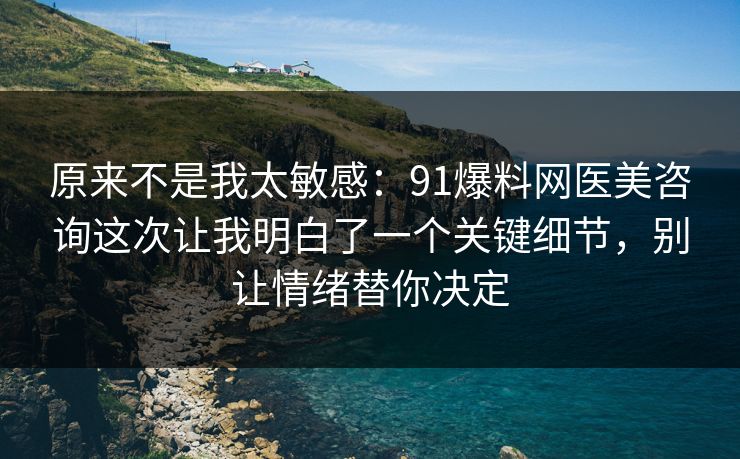 原来不是我太敏感：91爆料网医美咨询这次让我明白了一个关键细节，别让情绪替你决定  第1张