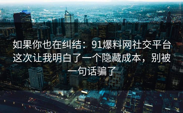 如果你也在纠结：91爆料网社交平台这次让我明白了一个隐藏成本，别被一句话骗了
