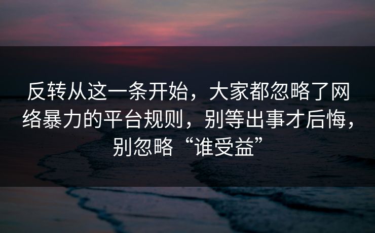 反转从这一条开始，大家都忽略了网络暴力的平台规则，别等出事才后悔，别忽略“谁受益”  第1张