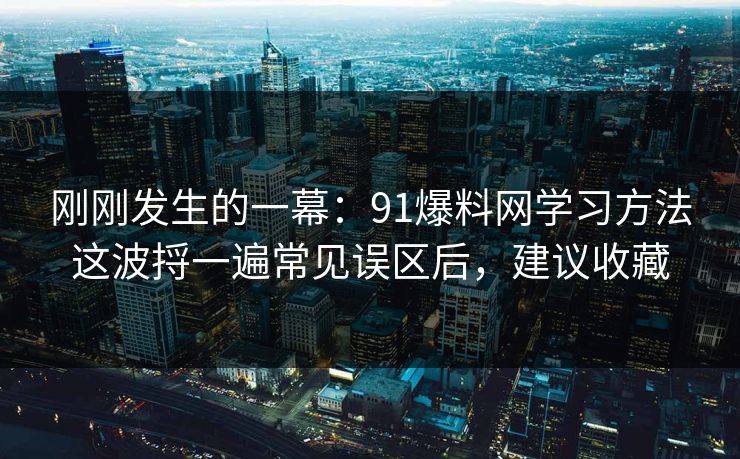 刚刚发生的一幕：91爆料网学习方法这波捋一遍常见误区后，建议收藏  第1张
