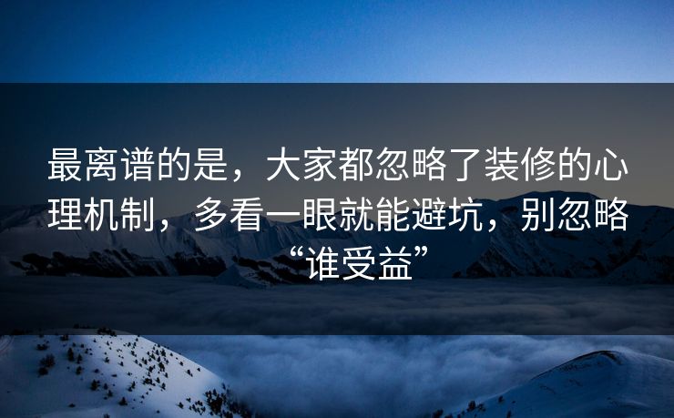 最离谱的是，大家都忽略了装修的心理机制，多看一眼就能避坑，别忽略“谁受益”  第1张