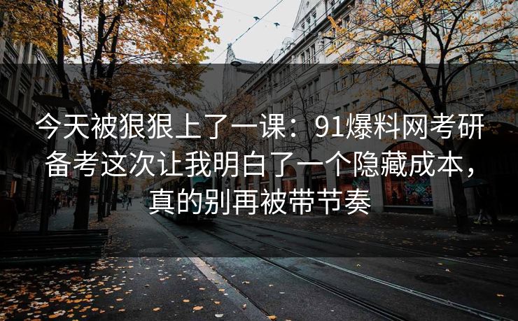 今天被狠狠上了一课：91爆料网考研备考这次让我明白了一个隐藏成本，真的别再被带节奏  第1张
