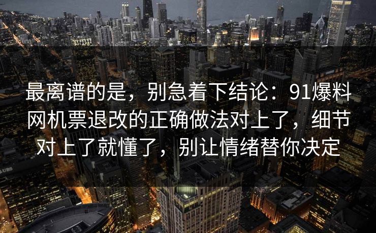 最离谱的是，别急着下结论：91爆料网机票退改的正确做法对上了，细节对上了就懂了，别让情绪替你决定  第1张