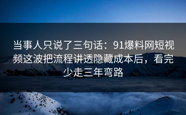 当事人只说了三句话：91爆料网短视频这波把流程讲透隐藏成本后，看完少走三年弯路  第1张