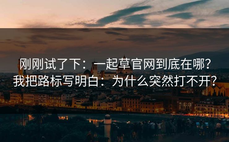 刚刚试了下：一起草官网到底在哪？我把路标写明白：为什么突然打不开？  第1张