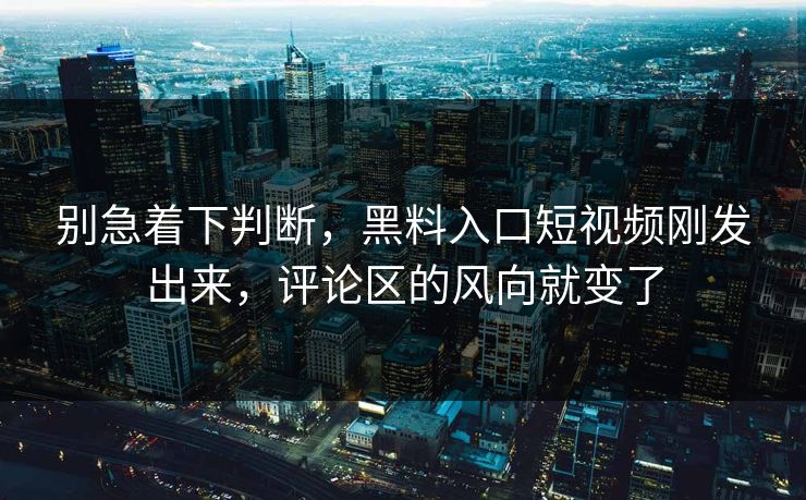 别急着下判断，黑料入口短视频刚发出来，评论区的风向就变了  第1张