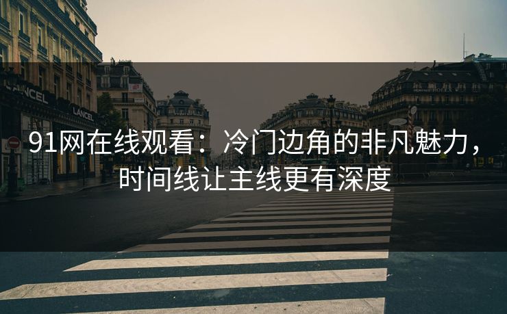 91网在线观看:冷门边角的非凡魅力,时间线让主线更有深度 第1张 91网在线观看:冷门边角的非凡魅力,时间线让主线更有深度 第1张