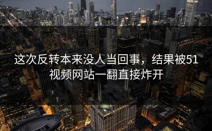 这次反转本来没人当回事,结果被51视频网站一翻直接炸开 第1张 这次反转本来没人当回事,结果被51视频网站一翻直接炸开 第1张
