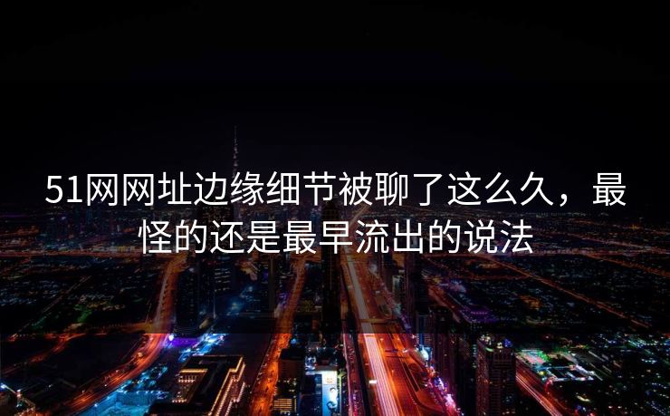 51网网址边缘细节被聊了这么久,最怪的还是最早流出的说法 第1张 51网网址边缘细节被聊了这么久,最怪的还是最早流出的说法 第1张