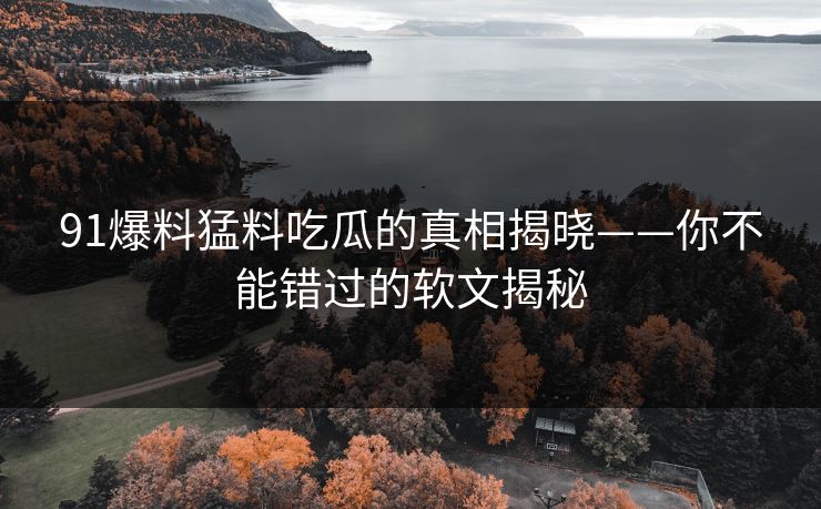 91爆料猛料吃瓜的真相揭晓——你不能错过的软文揭秘 第1张 91爆料猛料吃瓜的真相揭晓——你不能错过的软文揭秘 第1张