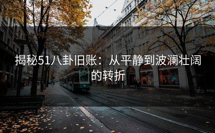 揭秘51八卦旧账:从平静到波澜壮阔的转折 第1张 揭秘51八卦旧账:从平静到波澜壮阔的转折 第1张
