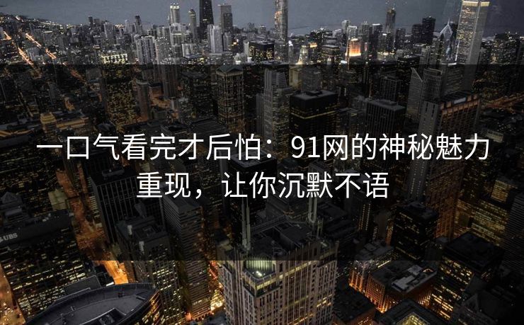 一口气看完才后怕:91网的神秘魅力重现,让你沉默不语 第1张 一口气看完才后怕:91网的神秘魅力重现,让你沉默不语 第1张