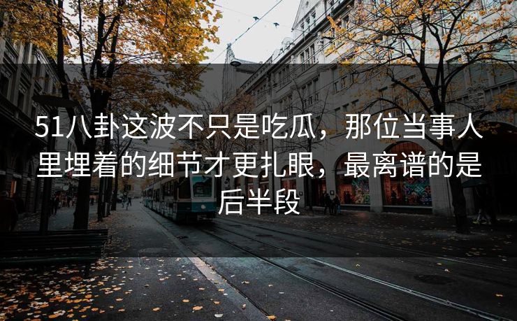 51八卦这波不只是吃瓜，那位当事人里埋着的细节才更扎眼，最离谱的是后半段  第1张