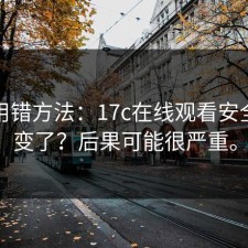 别再用错方法：17c在线观看安全突然变了？后果可能很严重。
