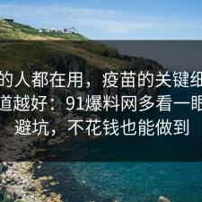 业内的人都在用，疫苗的关键细节越早知道越好：91爆料网多看一眼就能避坑，不花钱也能做到