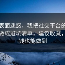 别被表面迷惑，我把社交平台的常见误区做成避坑清单，建议收藏，不花钱也能做到