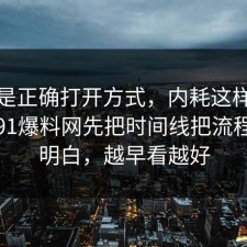这才是正确打开方式，内耗这样做最稳：91爆料网先把时间线把流程讲透明白，越早看越好