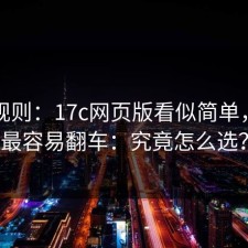 隐藏规则：17c网页版看似简单，其实最容易翻车：究竟怎么选？