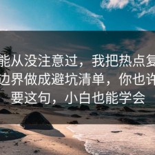 你可能从没注意过，我把热点复盘的合规边界做成避坑清单，你也许正需要这句，小白也能学会